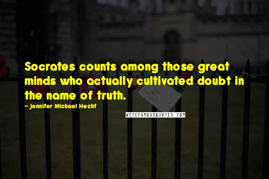 Jennifer Michael Hecht Quotes: Socrates counts among those great minds who actually cultivated doubt in the name of truth.