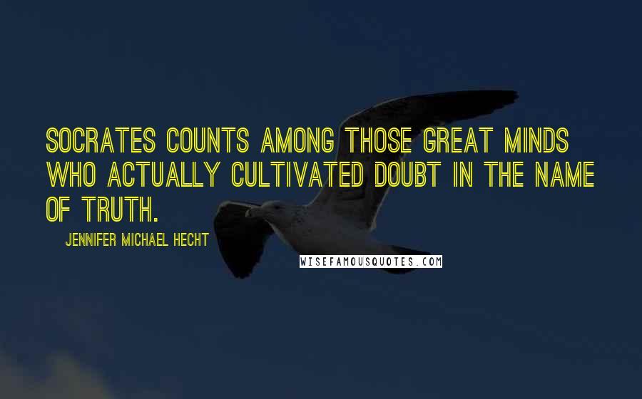 Jennifer Michael Hecht Quotes: Socrates counts among those great minds who actually cultivated doubt in the name of truth.