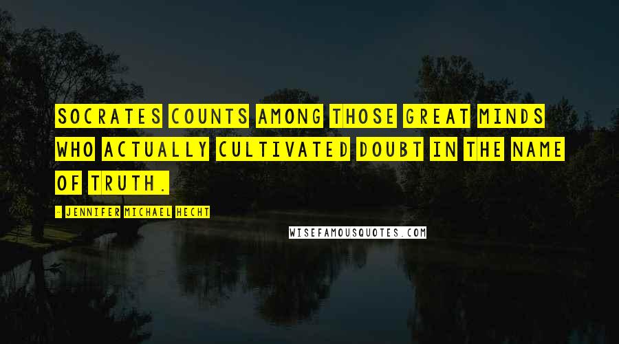 Jennifer Michael Hecht Quotes: Socrates counts among those great minds who actually cultivated doubt in the name of truth.