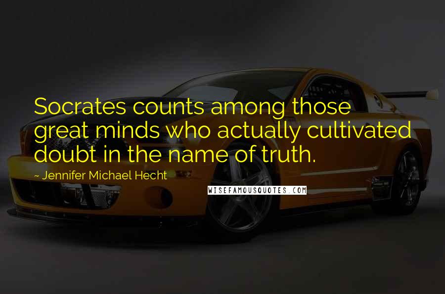 Jennifer Michael Hecht Quotes: Socrates counts among those great minds who actually cultivated doubt in the name of truth.
