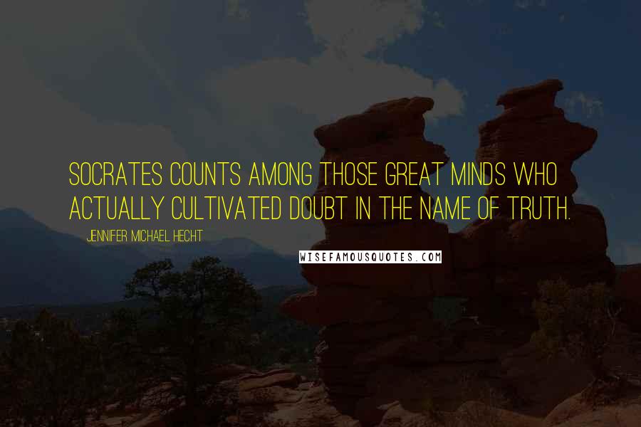 Jennifer Michael Hecht Quotes: Socrates counts among those great minds who actually cultivated doubt in the name of truth.
