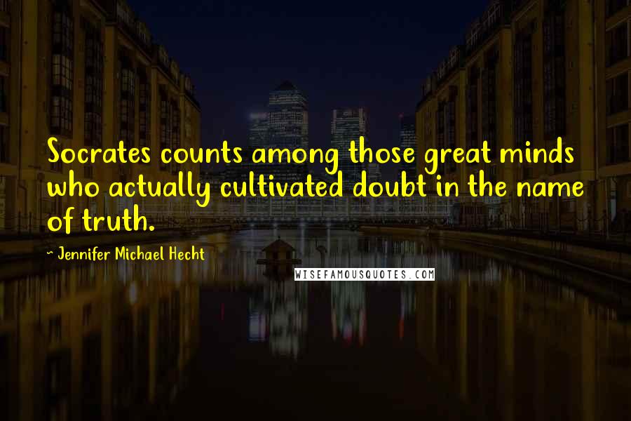 Jennifer Michael Hecht Quotes: Socrates counts among those great minds who actually cultivated doubt in the name of truth.