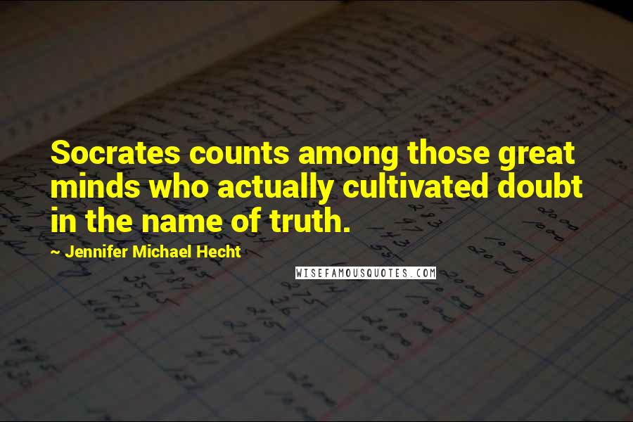 Jennifer Michael Hecht Quotes: Socrates counts among those great minds who actually cultivated doubt in the name of truth.