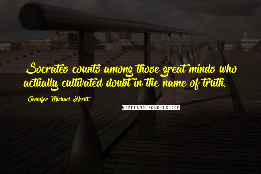 Jennifer Michael Hecht Quotes: Socrates counts among those great minds who actually cultivated doubt in the name of truth.