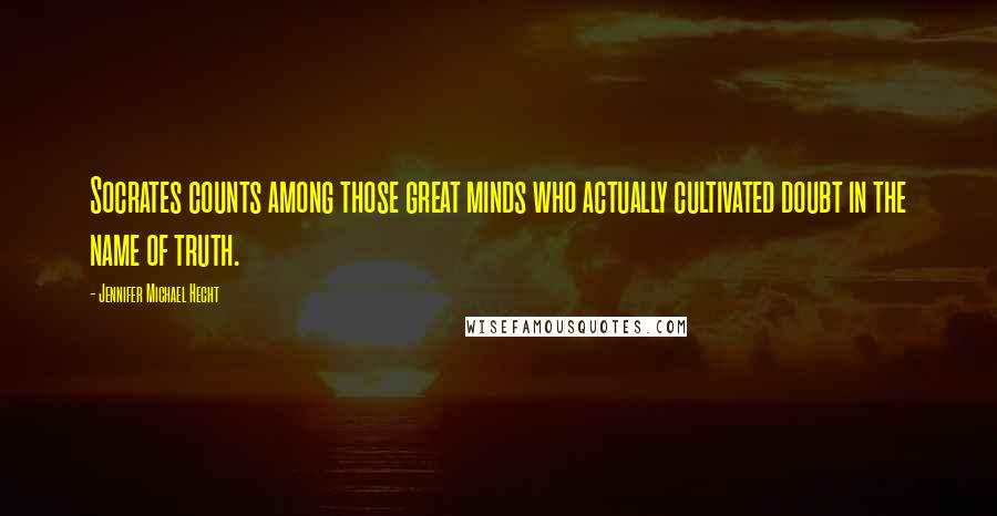 Jennifer Michael Hecht Quotes: Socrates counts among those great minds who actually cultivated doubt in the name of truth.