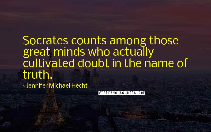 Jennifer Michael Hecht Quotes: Socrates counts among those great minds who actually cultivated doubt in the name of truth.