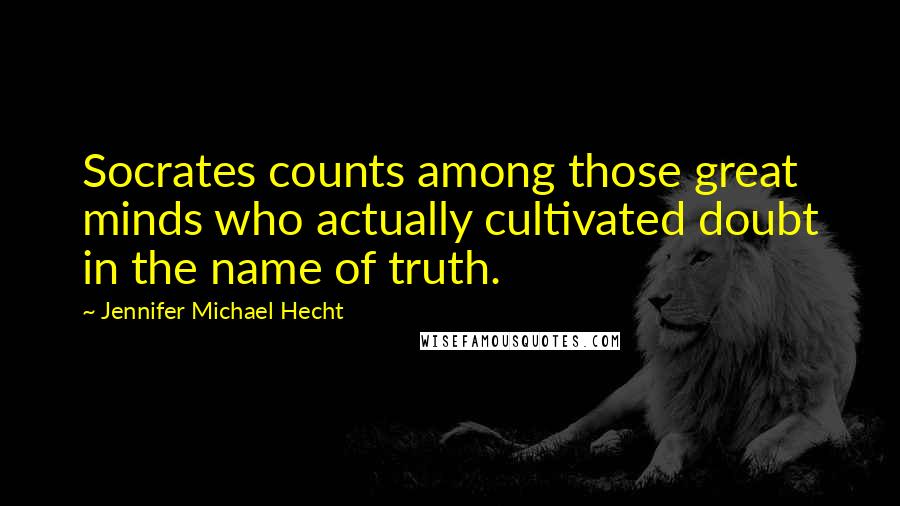 Jennifer Michael Hecht Quotes: Socrates counts among those great minds who actually cultivated doubt in the name of truth.