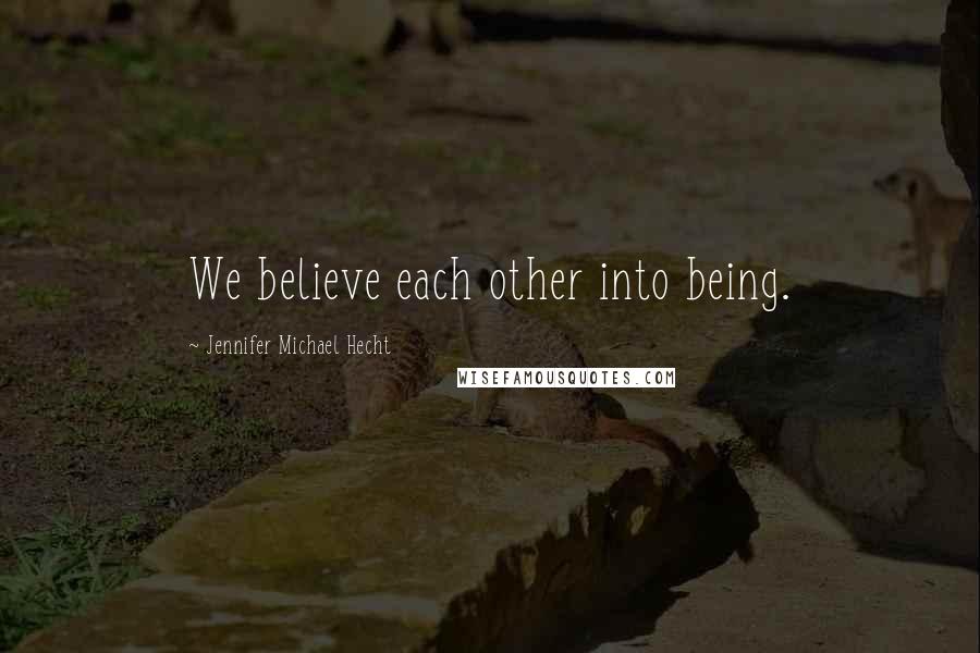 Jennifer Michael Hecht Quotes: We believe each other into being.