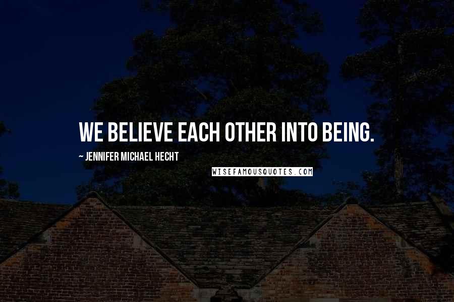 Jennifer Michael Hecht Quotes: We believe each other into being.