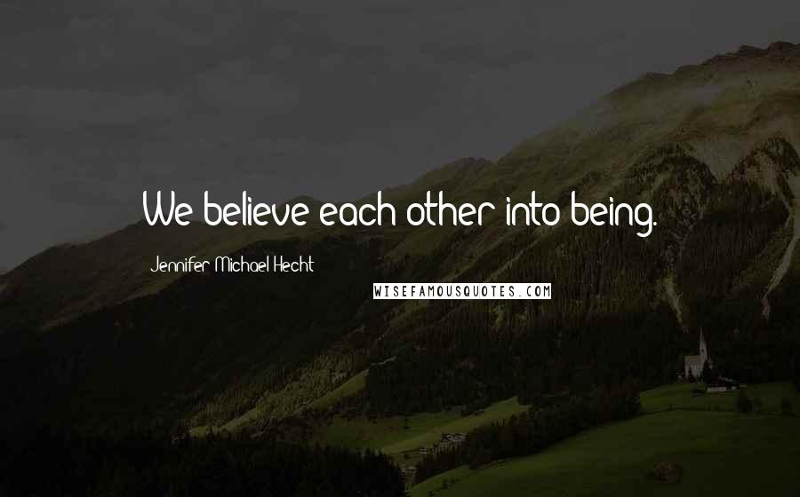 Jennifer Michael Hecht Quotes: We believe each other into being.