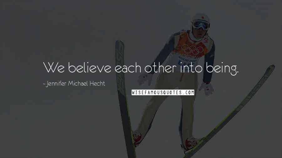 Jennifer Michael Hecht Quotes: We believe each other into being.