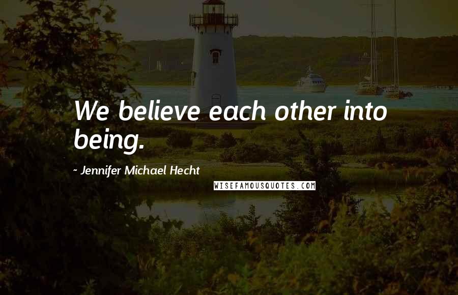 Jennifer Michael Hecht Quotes: We believe each other into being.