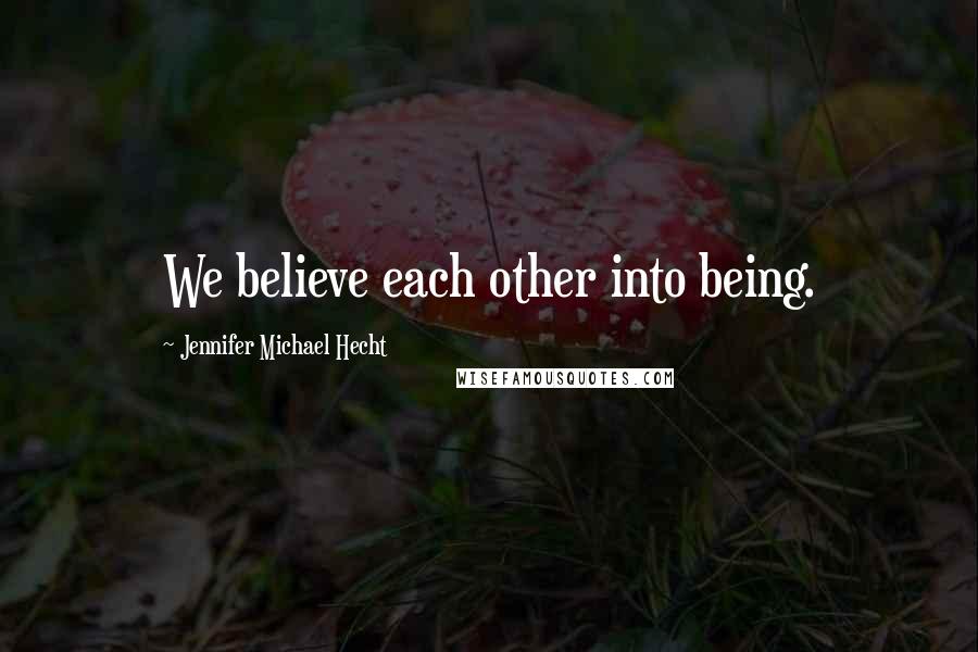 Jennifer Michael Hecht Quotes: We believe each other into being.