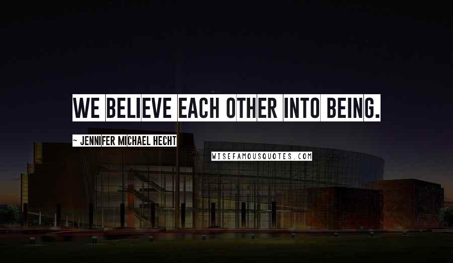 Jennifer Michael Hecht Quotes: We believe each other into being.