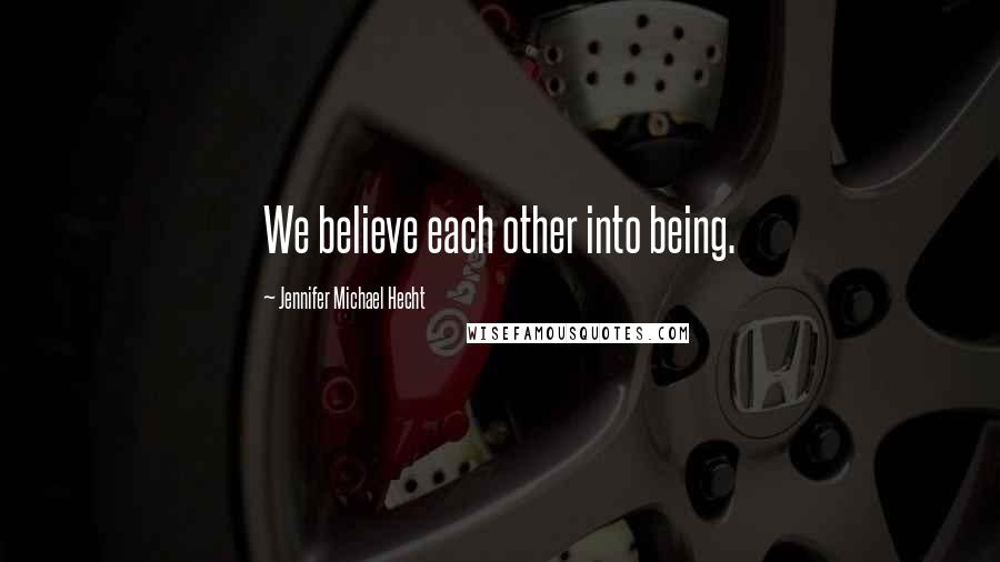 Jennifer Michael Hecht Quotes: We believe each other into being.