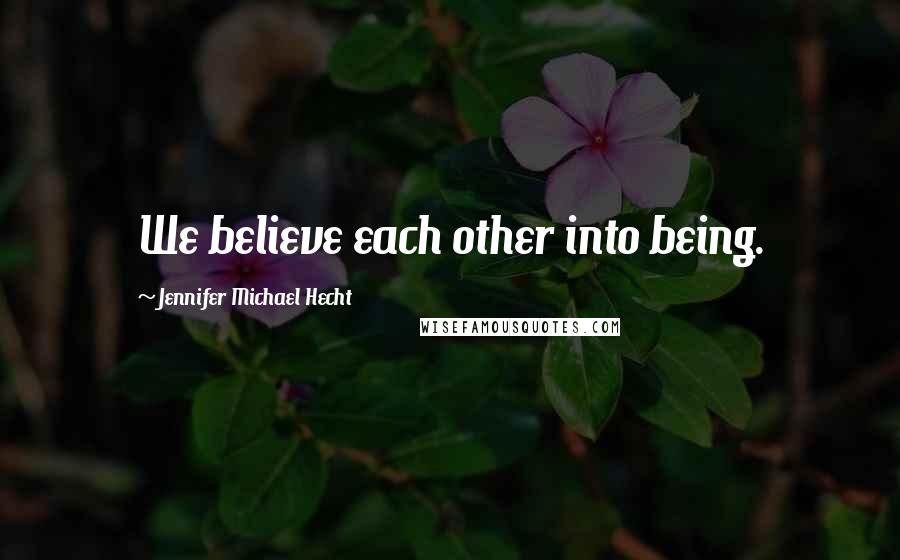 Jennifer Michael Hecht Quotes: We believe each other into being.