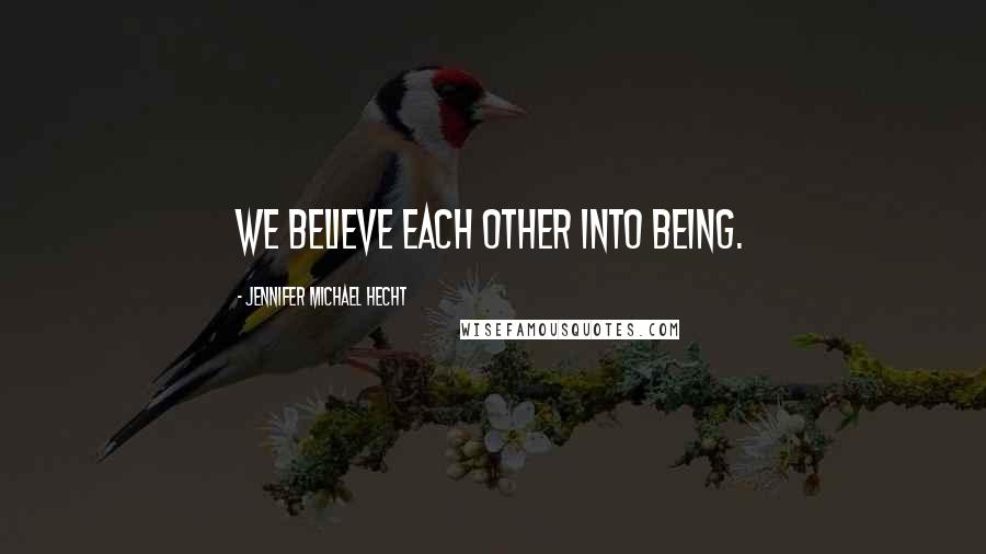 Jennifer Michael Hecht Quotes: We believe each other into being.