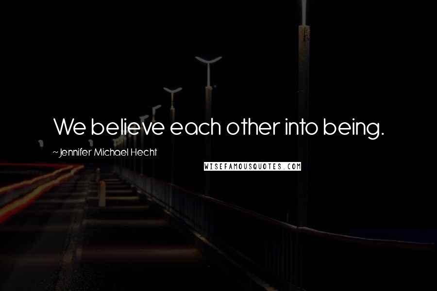 Jennifer Michael Hecht Quotes: We believe each other into being.