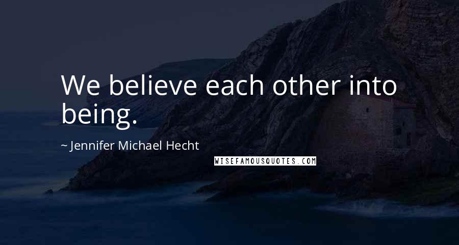 Jennifer Michael Hecht Quotes: We believe each other into being.