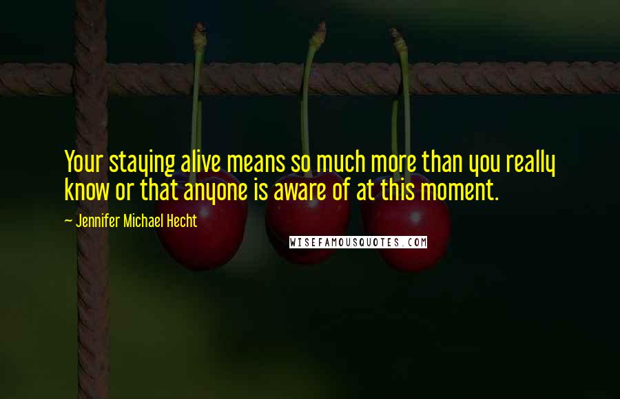 Jennifer Michael Hecht Quotes: Your staying alive means so much more than you really know or that anyone is aware of at this moment.