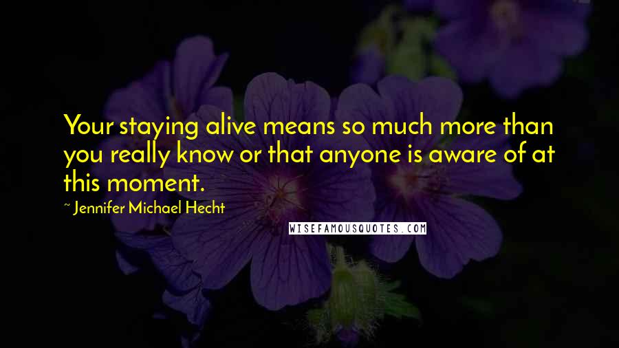 Jennifer Michael Hecht Quotes: Your staying alive means so much more than you really know or that anyone is aware of at this moment.