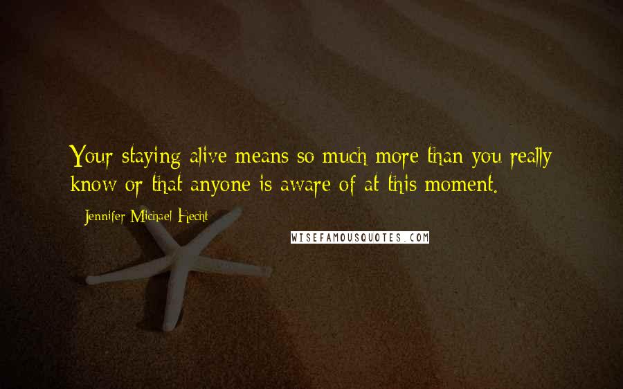 Jennifer Michael Hecht Quotes: Your staying alive means so much more than you really know or that anyone is aware of at this moment.