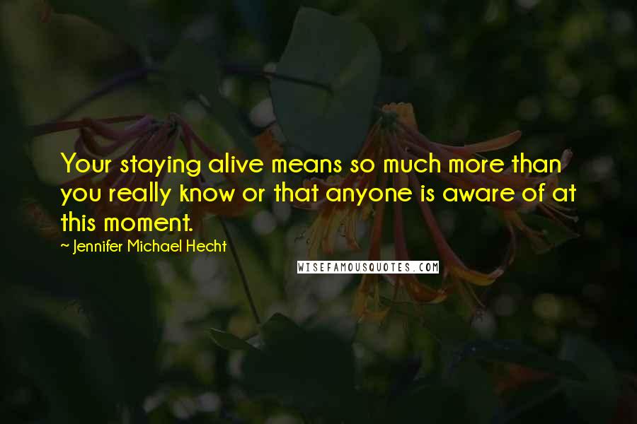 Jennifer Michael Hecht Quotes: Your staying alive means so much more than you really know or that anyone is aware of at this moment.