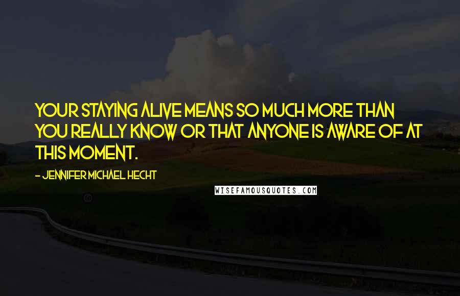 Jennifer Michael Hecht Quotes: Your staying alive means so much more than you really know or that anyone is aware of at this moment.