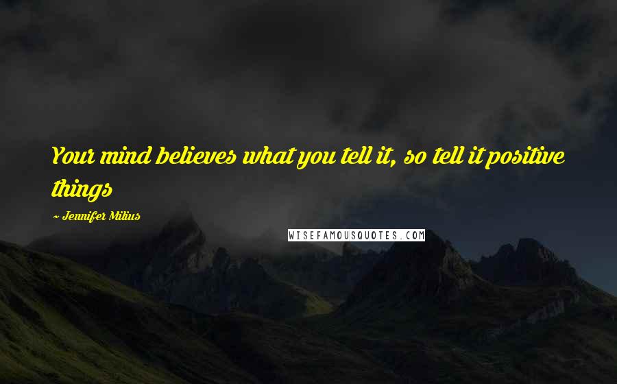 Jennifer Milius Quotes: Your mind believes what you tell it, so tell it positive things