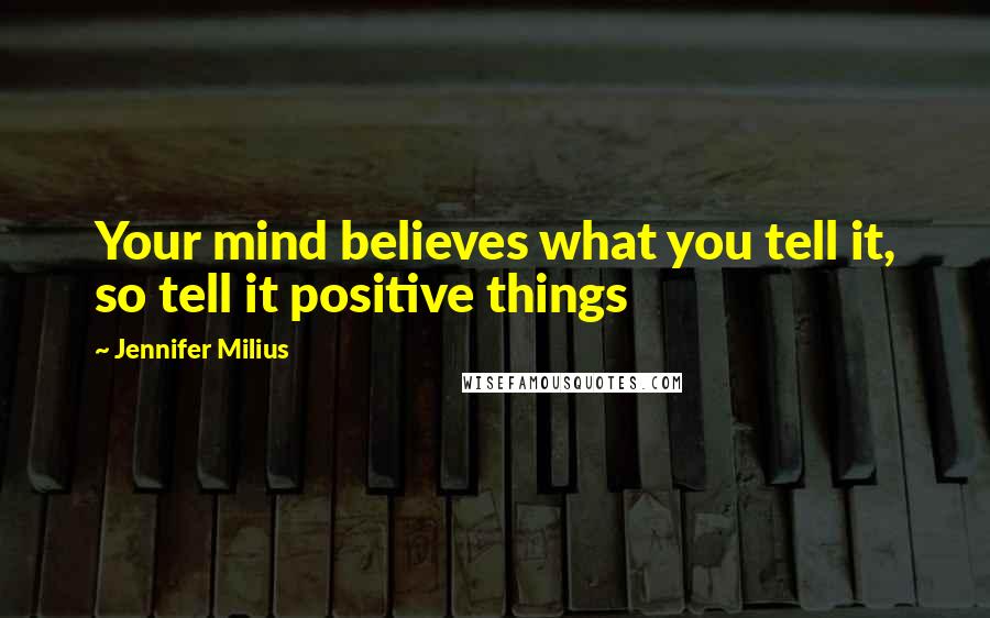 Jennifer Milius Quotes: Your mind believes what you tell it, so tell it positive things