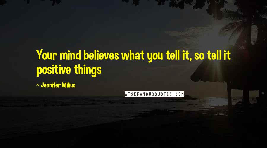 Jennifer Milius Quotes: Your mind believes what you tell it, so tell it positive things