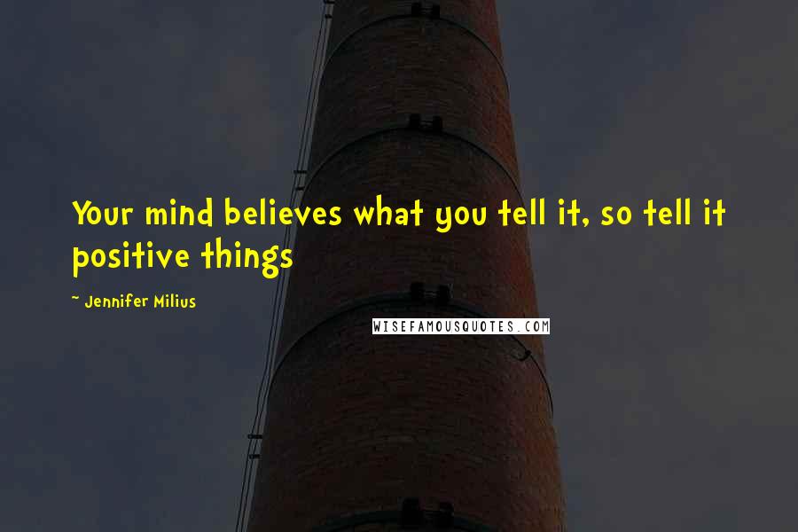 Jennifer Milius Quotes: Your mind believes what you tell it, so tell it positive things