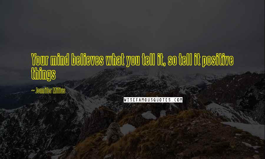 Jennifer Milius Quotes: Your mind believes what you tell it, so tell it positive things