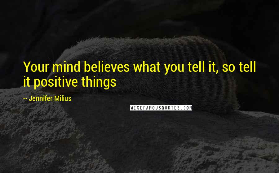 Jennifer Milius Quotes: Your mind believes what you tell it, so tell it positive things