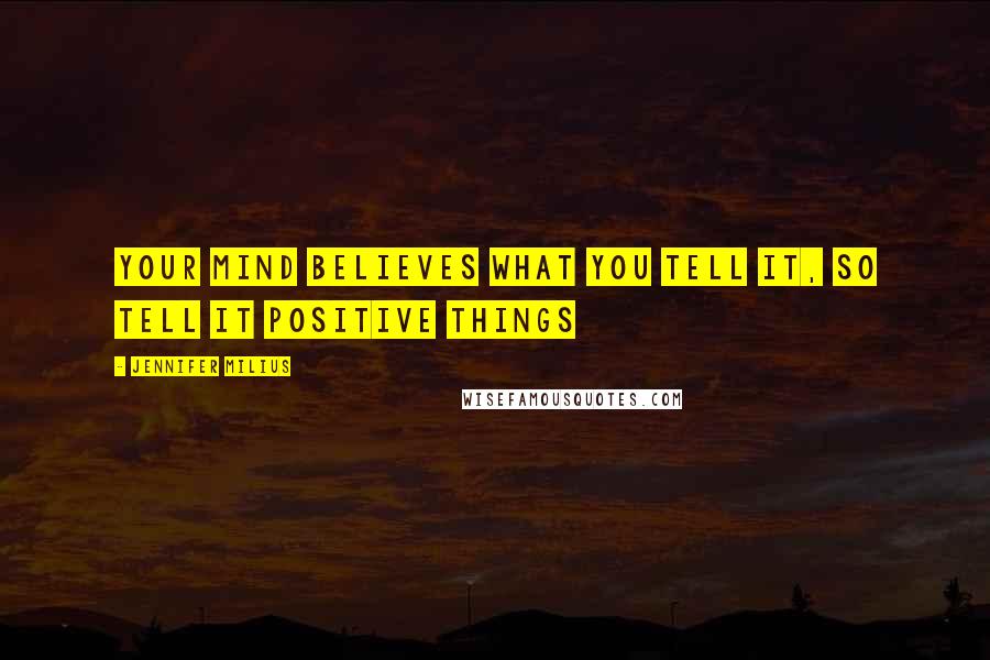 Jennifer Milius Quotes: Your mind believes what you tell it, so tell it positive things