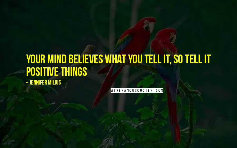 Jennifer Milius Quotes: Your mind believes what you tell it, so tell it positive things