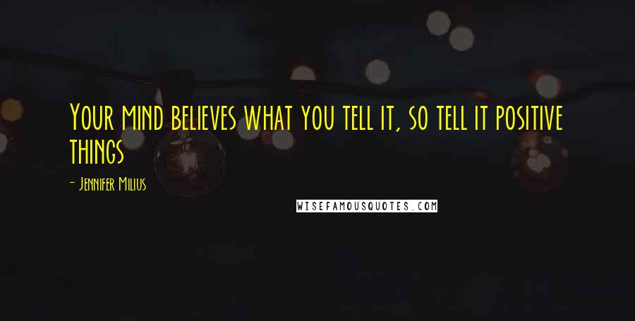 Jennifer Milius Quotes: Your mind believes what you tell it, so tell it positive things