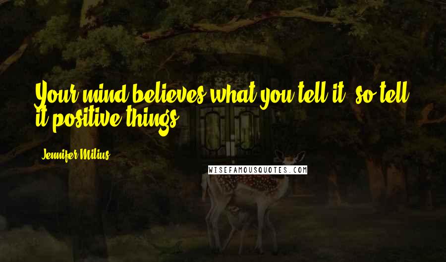 Jennifer Milius Quotes: Your mind believes what you tell it, so tell it positive things