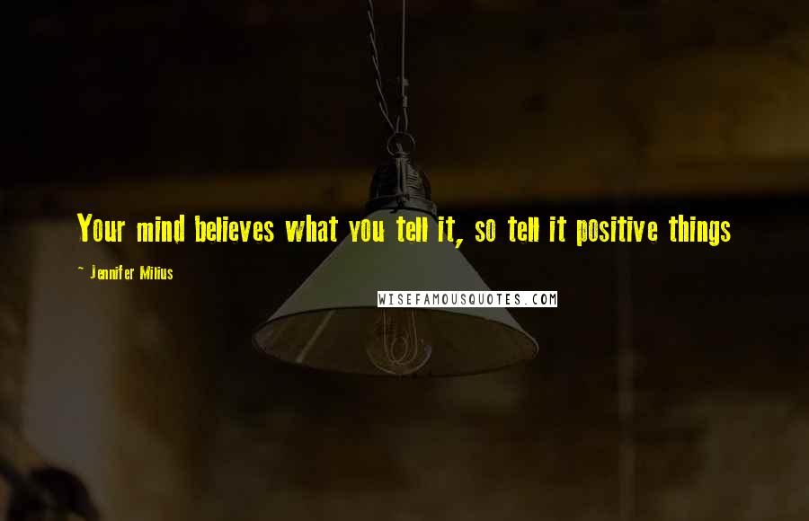 Jennifer Milius Quotes: Your mind believes what you tell it, so tell it positive things