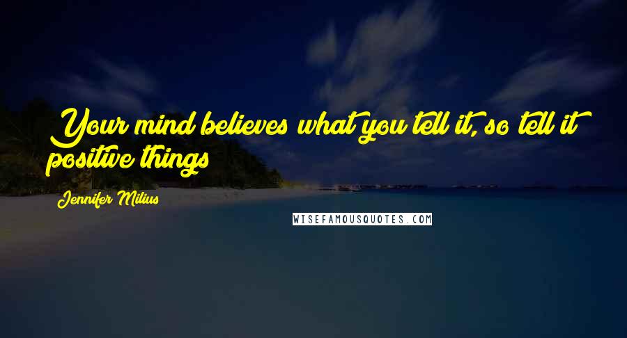 Jennifer Milius Quotes: Your mind believes what you tell it, so tell it positive things