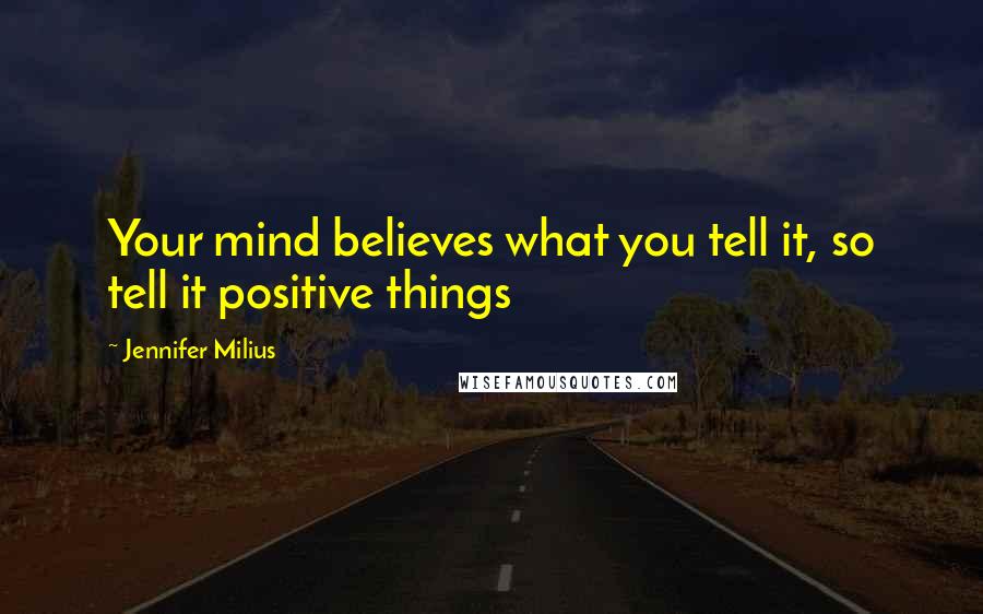 Jennifer Milius Quotes: Your mind believes what you tell it, so tell it positive things