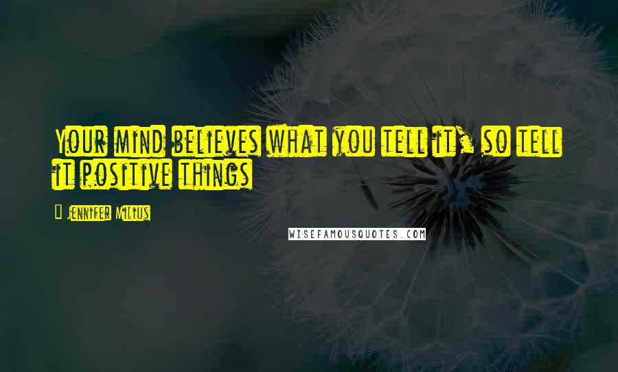 Jennifer Milius Quotes: Your mind believes what you tell it, so tell it positive things