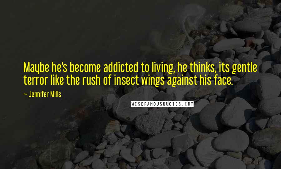 Jennifer Mills Quotes: Maybe he's become addicted to living, he thinks, its gentle terror like the rush of insect wings against his face.