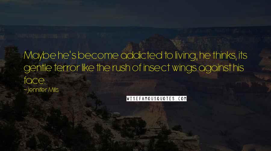 Jennifer Mills Quotes: Maybe he's become addicted to living, he thinks, its gentle terror like the rush of insect wings against his face.