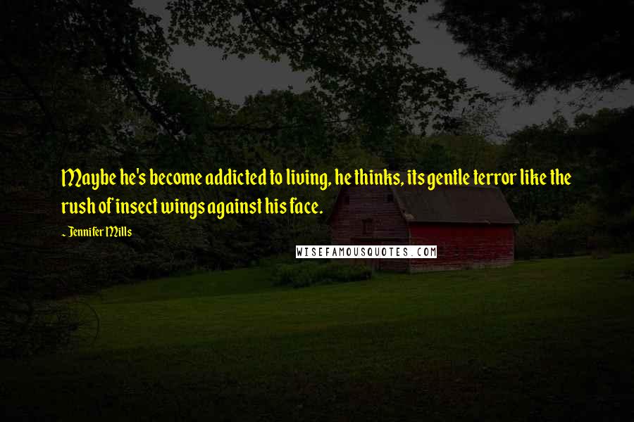 Jennifer Mills Quotes: Maybe he's become addicted to living, he thinks, its gentle terror like the rush of insect wings against his face.