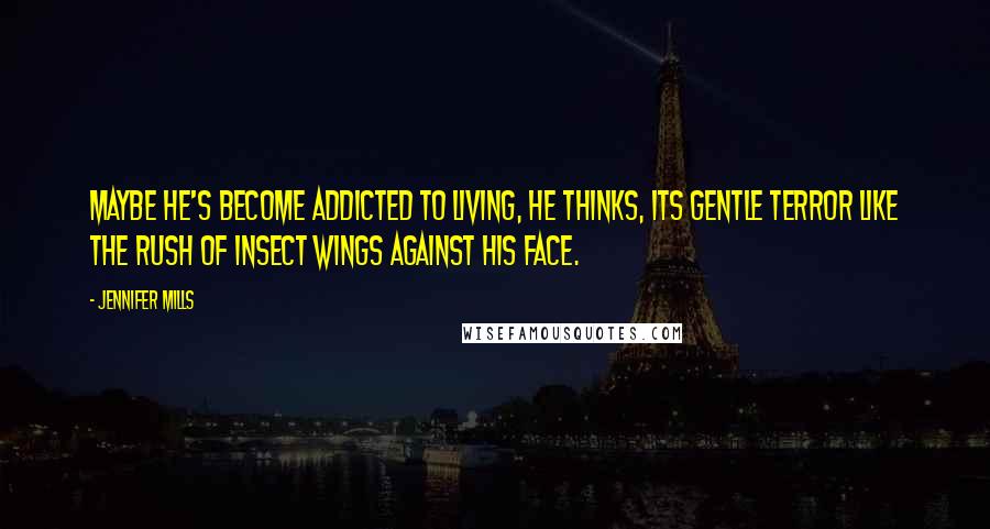 Jennifer Mills Quotes: Maybe he's become addicted to living, he thinks, its gentle terror like the rush of insect wings against his face.