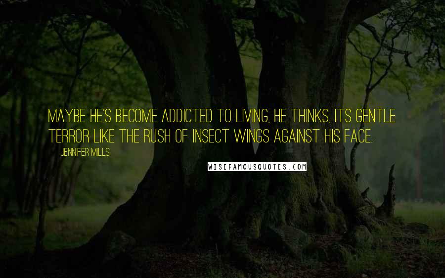 Jennifer Mills Quotes: Maybe he's become addicted to living, he thinks, its gentle terror like the rush of insect wings against his face.