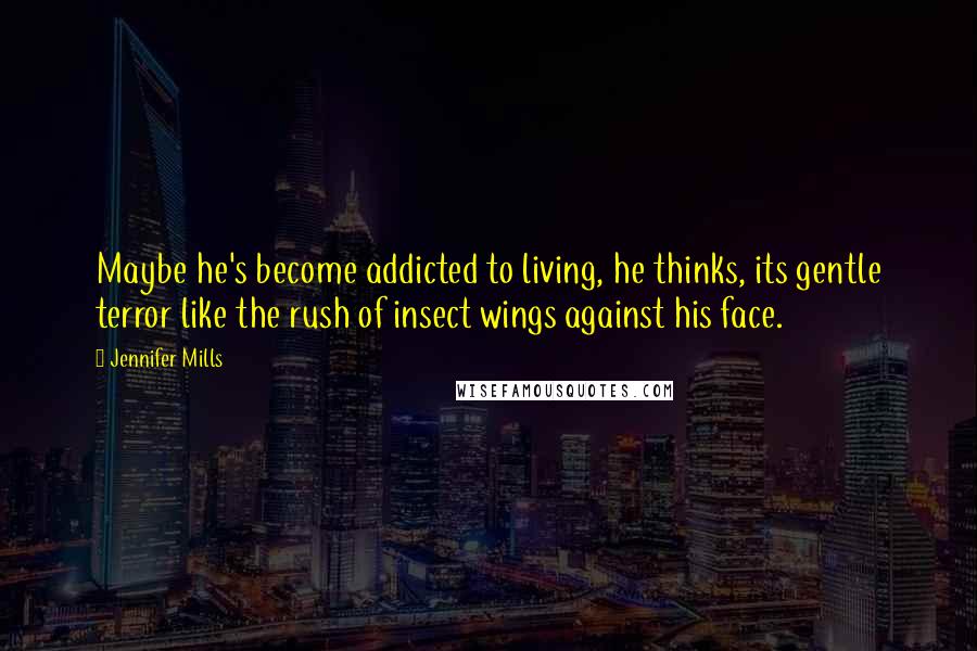 Jennifer Mills Quotes: Maybe he's become addicted to living, he thinks, its gentle terror like the rush of insect wings against his face.