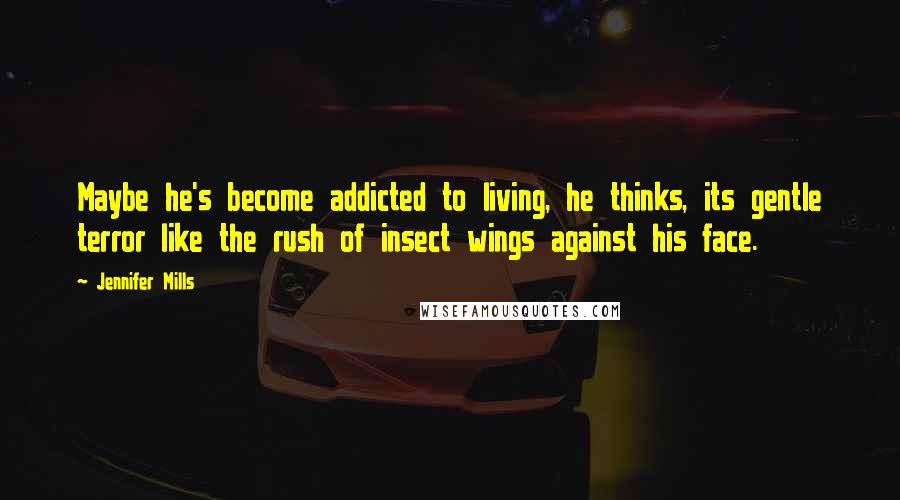 Jennifer Mills Quotes: Maybe he's become addicted to living, he thinks, its gentle terror like the rush of insect wings against his face.