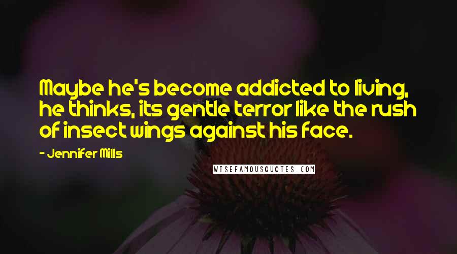 Jennifer Mills Quotes: Maybe he's become addicted to living, he thinks, its gentle terror like the rush of insect wings against his face.